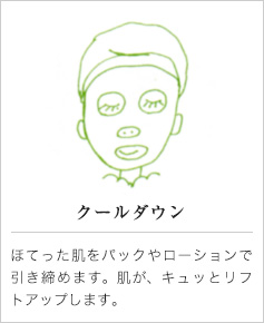 クールダウン｜ほてった肌をパックやローションで引き締めます。肌が、キュッとリフトアップします。